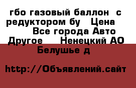 гбо-газовый баллон  с редуктором бу › Цена ­ 3 000 - Все города Авто » Другое   . Ненецкий АО,Белушье д.